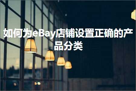 跨境电商知识:如何为eBay店铺设置正确的产品分类