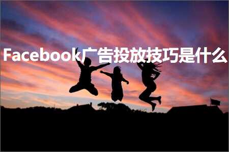 跨境电商知识:Facebook广告投放技巧是什么