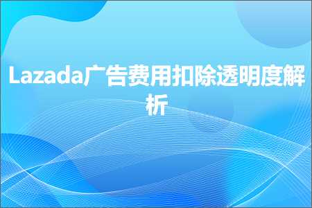 跨境电商知识:Lazada广告费用扣除透明度解析