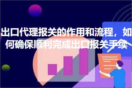 跨境电商知识:出口代理报关的作用和流程，如何确保顺利完成出口报关手续