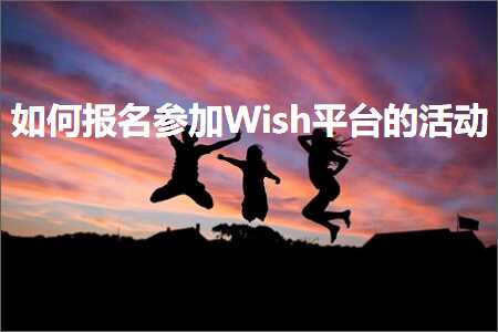 璺ㄥ鐢靛晢鐭ヨ瘑:濡備綍鎶ュ悕鍙傚姞Wish骞冲彴鐨勬椿鍔? width=