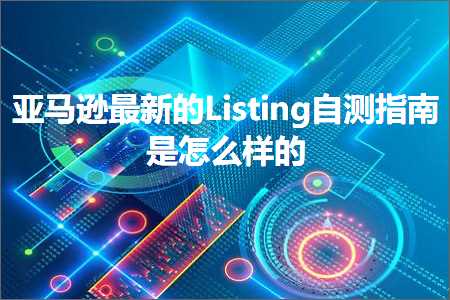 跨境电商知识:亚马逊最新的Listing自测指南是怎么样的