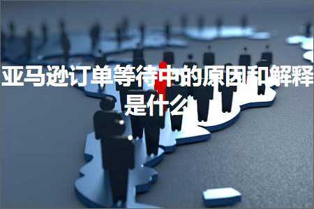 跨境电商知识:亚马逊订单等待中的原因和解释是什么