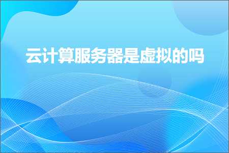 跨境电商知识:云计算服务器是虚拟的吗