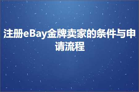 跨境电商知识:注册eBay金牌卖家的条件与申请流程