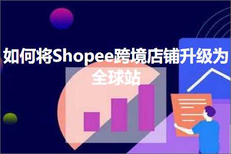 跨境电商知识:如何将Shopee跨境店铺升级为全球站