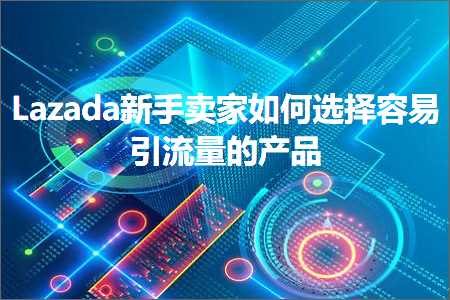 跨境电商知识:Lazada新手卖家如何选择容易引流量的产品