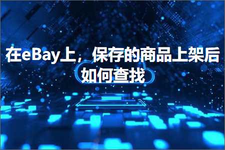 跨境电商知识:在eBay上，保存的商品上架后如何查找