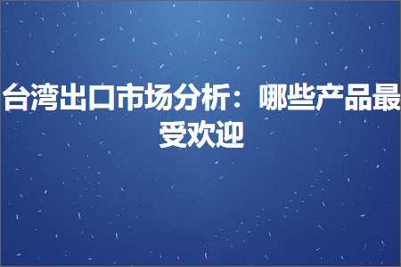 跨境电商知识:台湾出口市场分析：哪些产品最受欢迎