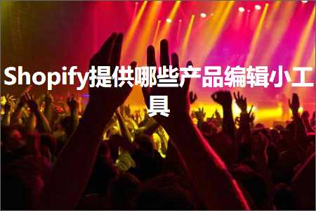 璺ㄥ鐢靛晢鐭ヨ瘑:Shopify鎻愪緵鍝簺浜у搧缂栬緫灏忓伐鍏? width=